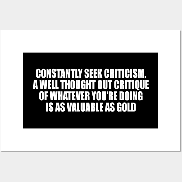 Constantly seek criticism. A well thought out critique of whatever you’re doing is as valuable as gold Wall Art by CRE4T1V1TY